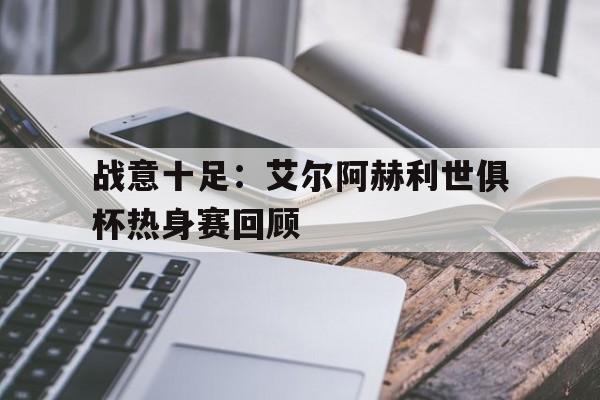 包含战意十足：艾尔阿赫利世俱杯热身赛回顾的词条