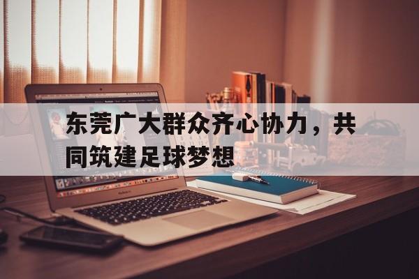 关于东莞广大群众齐心协力，共同筑建足球梦想的信息