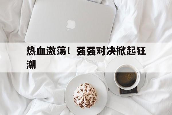 包含热血激荡！强强对决掀起狂潮的词条